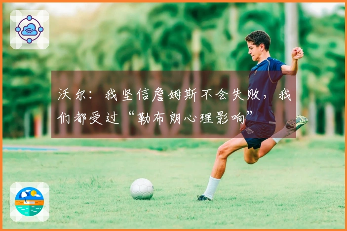 沃尔：我坚信詹姆斯不会失败，我们都受过“勒布朗心理影响”