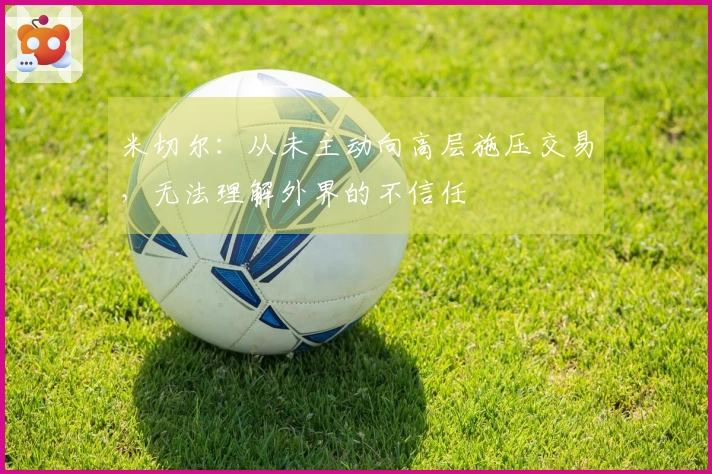 米切尔：从未主动向高层施压交易，无法理解外界的不信任