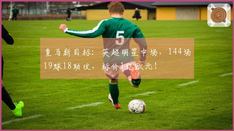皇马新目标：英超明星中场，144场19球18助攻，标价1亿欧元！