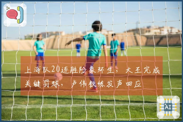 上海队20连胜险象环生，大王完成关键罚球，卢伟教练发声回应