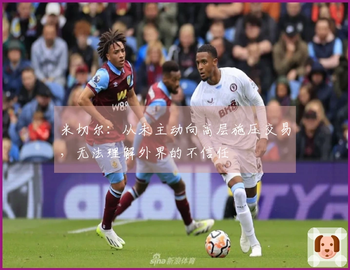 米切尔：从未主动向高层施压交易，无法理解外界的不信任