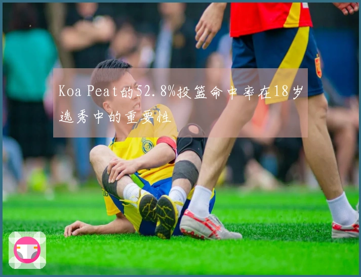 Koa Peat的52.8%投篮命中率在18岁选秀中的重要性