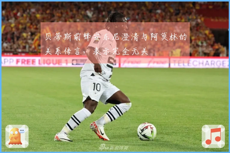 贝蒂斯前锋安东尼澄清与阿莫林的关系传言，表示完全无关