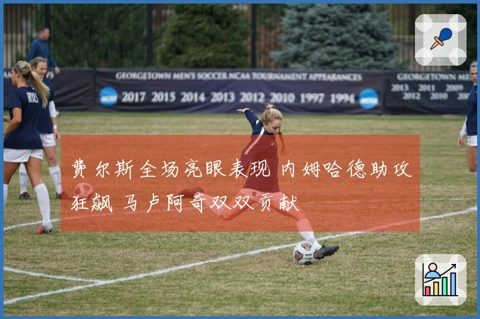 费尔斯全场亮眼表现 内姆哈德助攻狂飙 马卢阿奇双双贡献