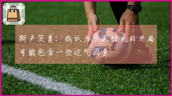 斯卢茨基：我认为今天的良好开局可能包含一些运气因素