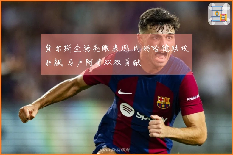 费尔斯全场亮眼表现 内姆哈德助攻狂飙 马卢阿奇双双贡献