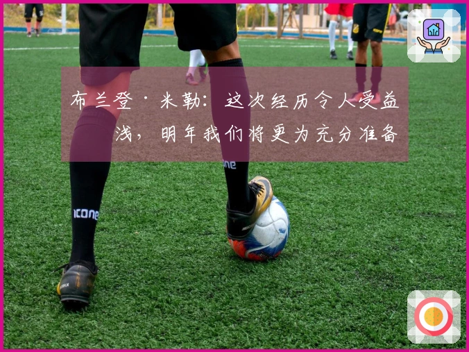 布兰登·米勒：这次经历令人受益匪浅，明年我们将更为充分准备