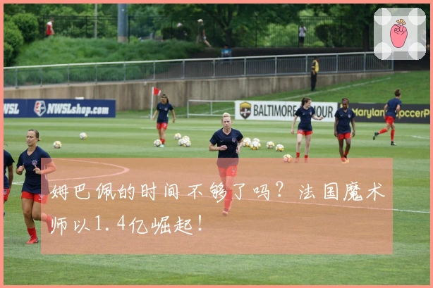 姆巴佩的时间不够了吗？法国魔术师以1.4亿崛起！