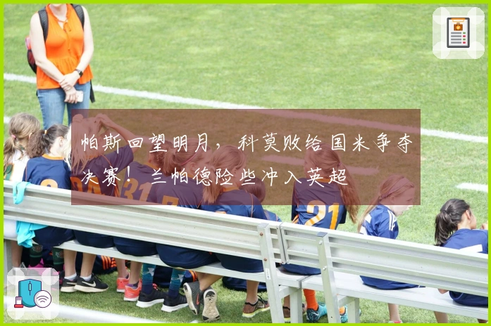 帕斯回望明月，科莫败给国米争夺决赛！兰帕德险些冲入英超